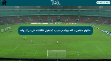 «قرار مفاجئ» تاه يوضح سبب تعطيل انتقاله إلى برشلونة
